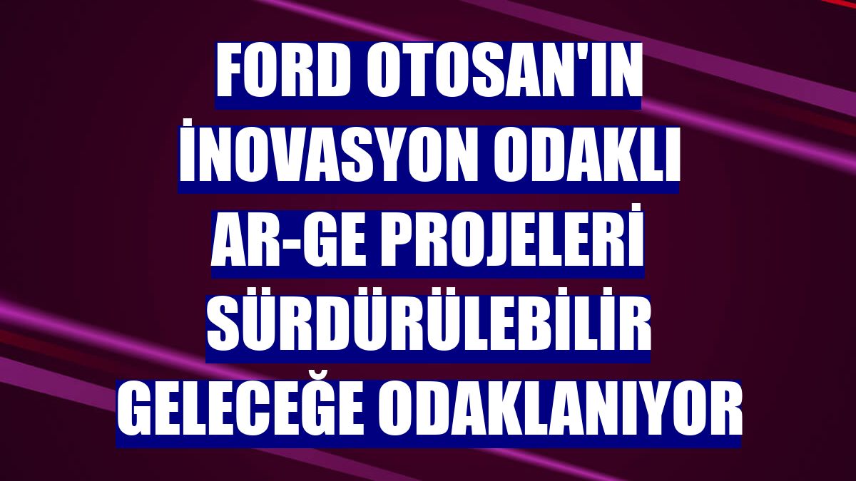 Ford Otosan'ın inovasyon odaklı AR-GE projeleri sürdürülebilir geleceğe odaklanıyor