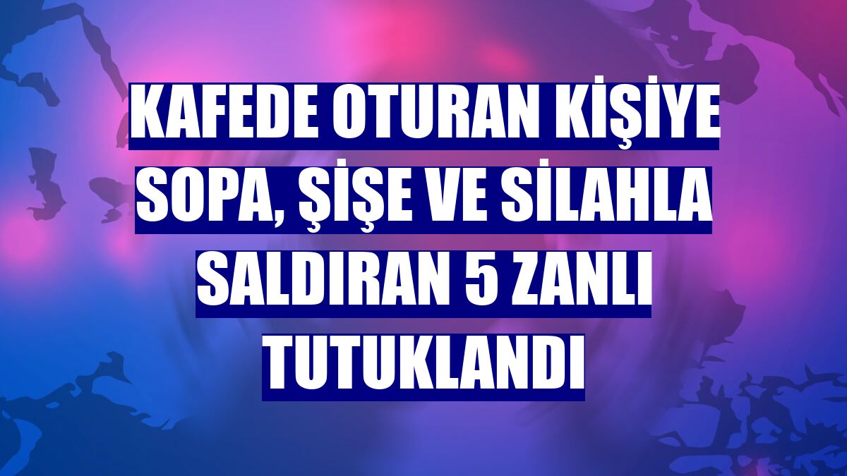 Kafede oturan kişiye sopa, şişe ve silahla saldıran 5 zanlı tutuklandı