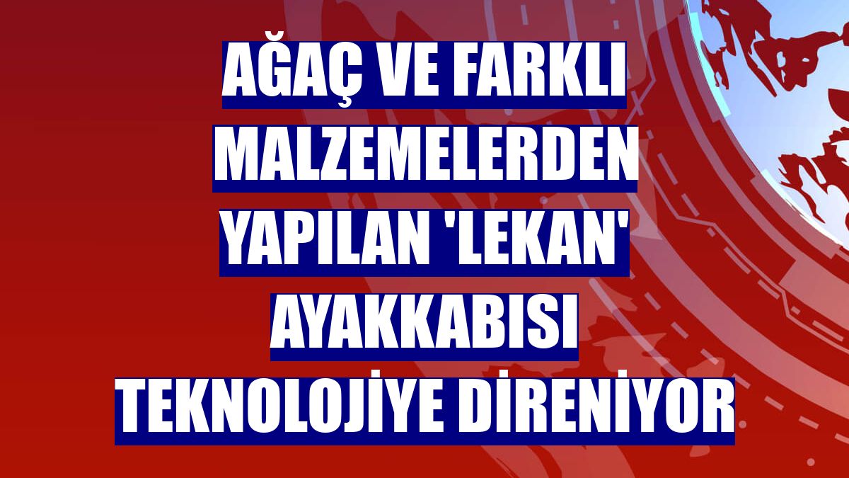 Ağaç ve farklı malzemelerden yapılan 'Lekan' ayakkabısı teknolojiye direniyor