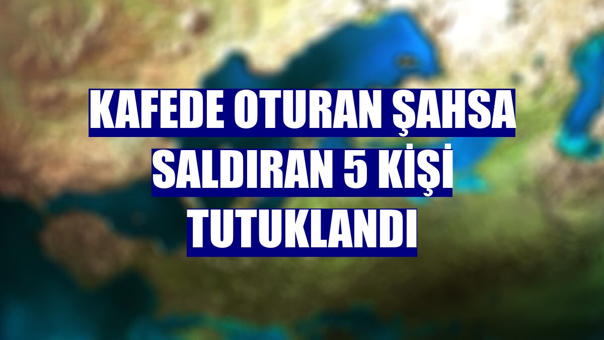 Kafede oturan şahsa saldıran 5 kişi tutuklandı