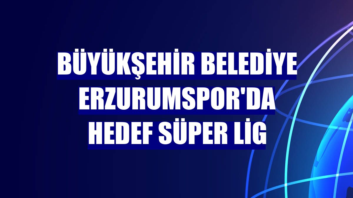 Büyükşehir Belediye Erzurumspor'da hedef Süper Lig
