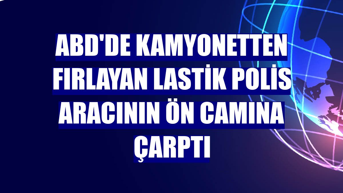 ABD'de kamyonetten fırlayan lastik polis aracının ön camına çarptı