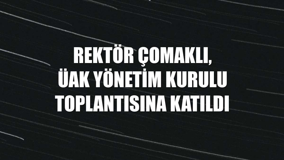 Rektör Çomaklı, ÜAK yönetim kurulu toplantısına katıldı