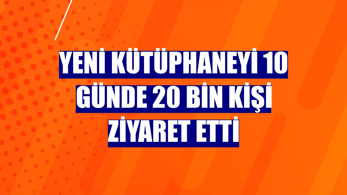 Yeni kütüphaneyi 10 günde 20 bin kişi ziyaret etti