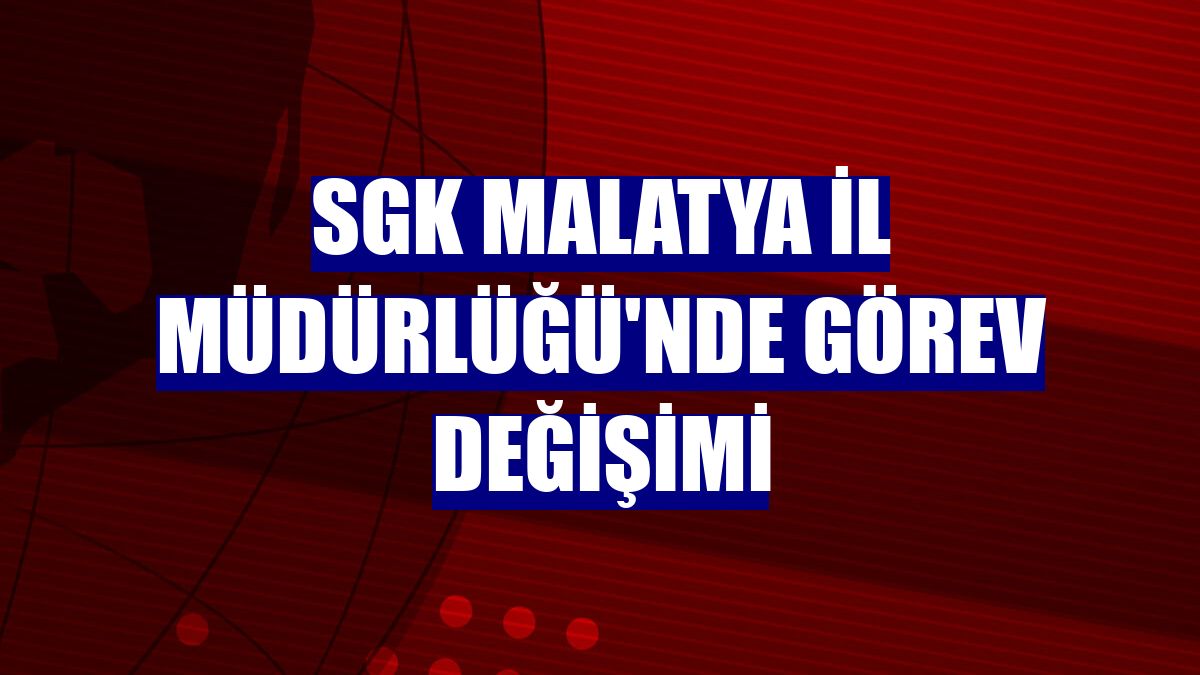 SGK Malatya İl Müdürlüğü'nde görev değişimi