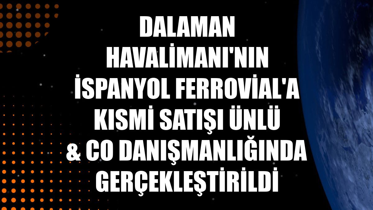 Dalaman Havalimanı'nın İspanyol Ferrovial'a kısmi satışı ÜNLÜ & Co danışmanlığında gerçekleştirildi