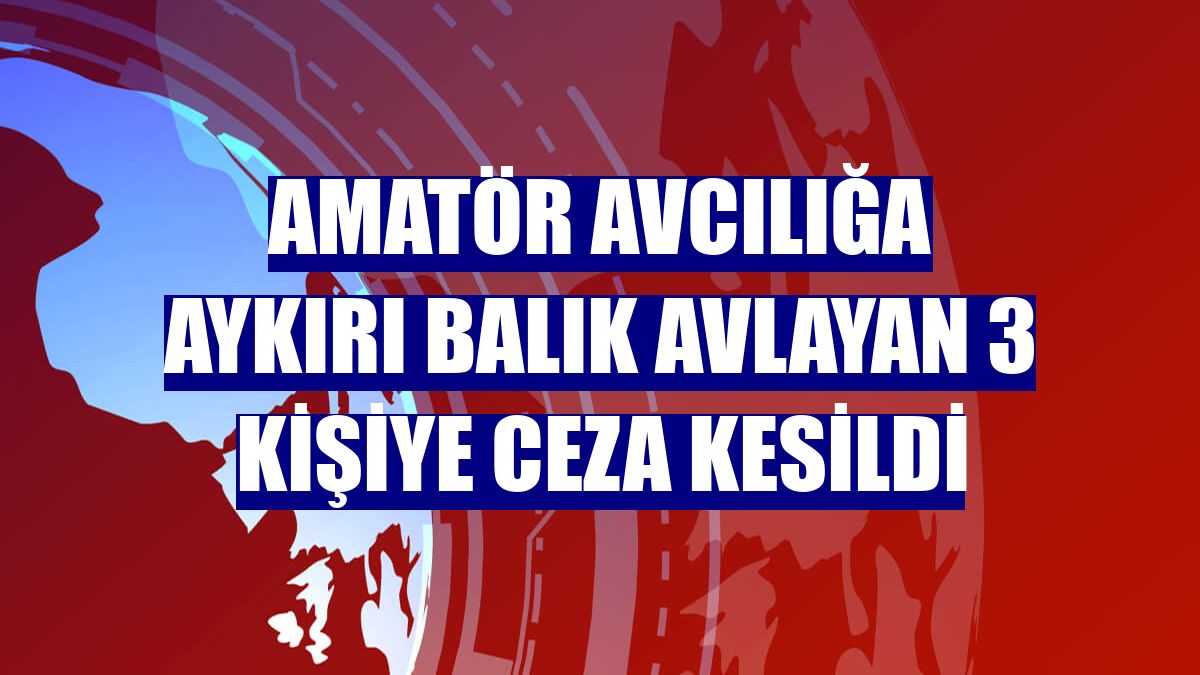 Amatör avcılığa aykırı balık avlayan 3 kişiye ceza kesildi
