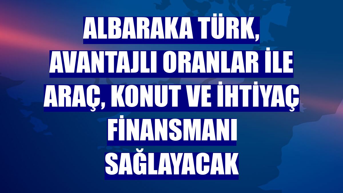 Albaraka Türk, avantajlı oranlar ile araç, konut ve ihtiyaç finansmanı sağlayacak