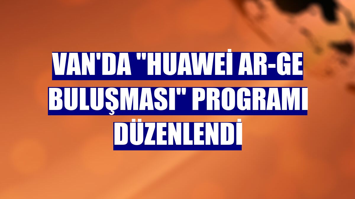 Van'da "Huawei Ar-Ge Buluşması" programı düzenlendi