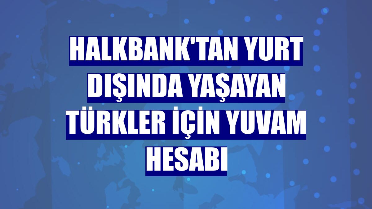 Halkbank'tan yurt dışında yaşayan Türkler için YUVAM hesabı