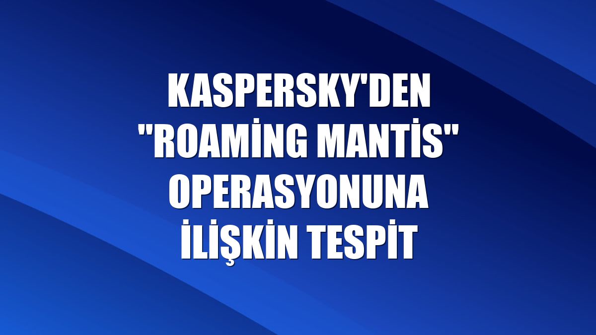 Kaspersky'den "Roaming Mantis" operasyonuna ilişkin tespit