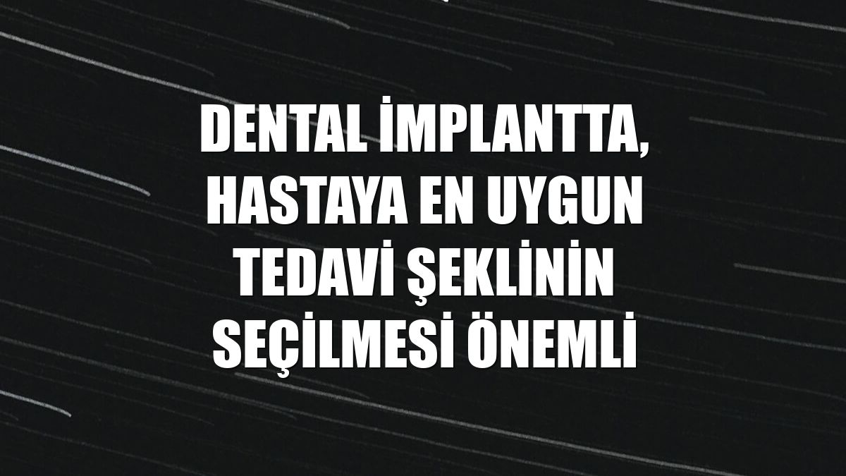 Dental implantta, hastaya en uygun tedavi şeklinin seçilmesi önemli