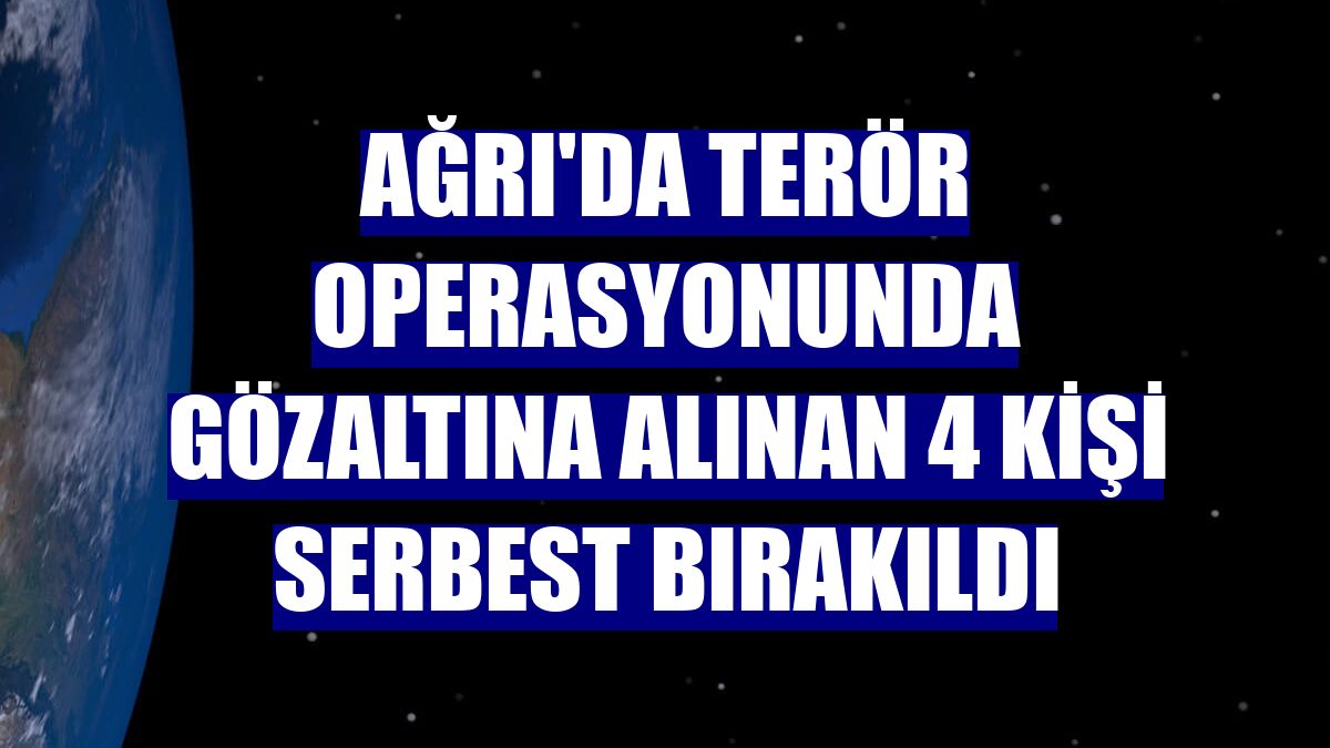 Ağrı'da terör operasyonunda gözaltına alınan 4 kişi serbest bırakıldı