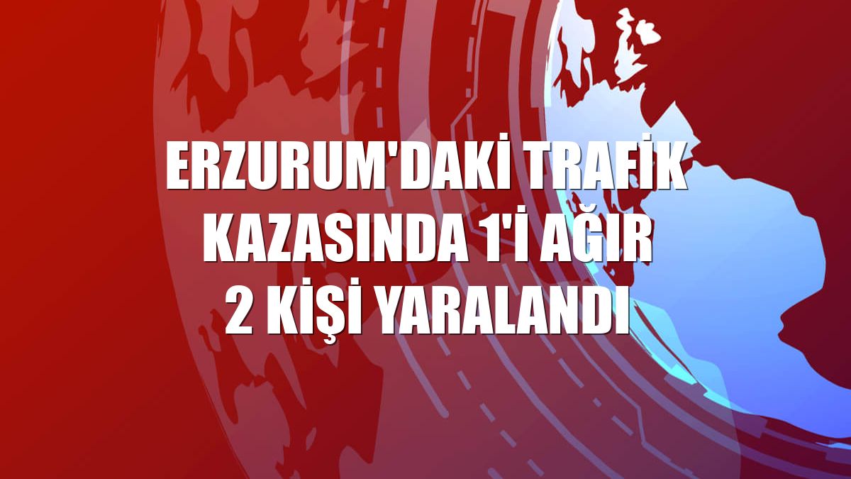 Erzurum'daki trafik kazasında 1'i ağır 2 kişi yaralandı