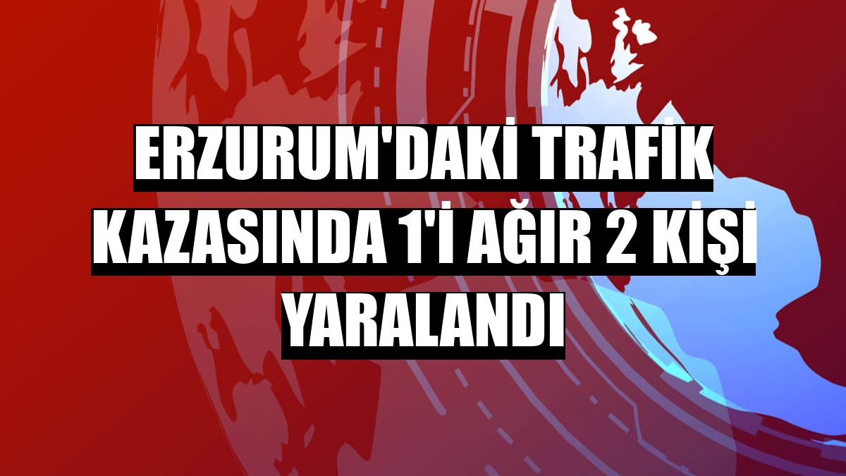 Erzurum'daki trafik kazasında 1'i ağır 2 kişi yaralandı