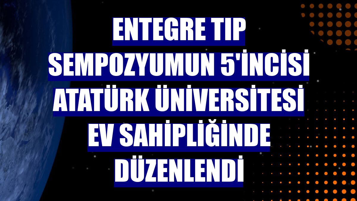 Entegre tıp sempozyumun 5'incisi Atatürk Üniversitesi ev sahipliğinde düzenlendi