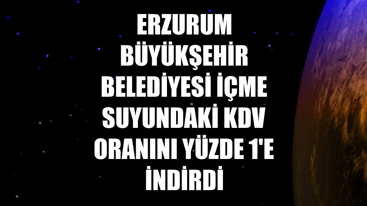 Erzurum Büyükşehir Belediyesi içme suyundaki KDV oranını yüzde 1'e indirdi