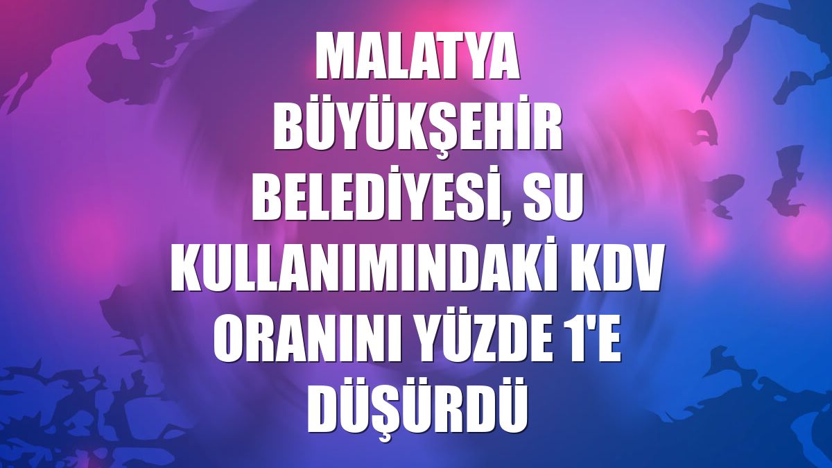Malatya Büyükşehir Belediyesi, su kullanımındaki KDV oranını yüzde 1'e düşürdü