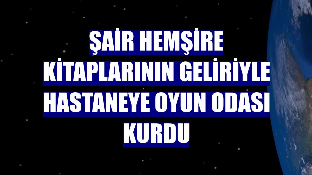 Şair hemşire kitaplarının geliriyle hastaneye oyun odası kurdu
