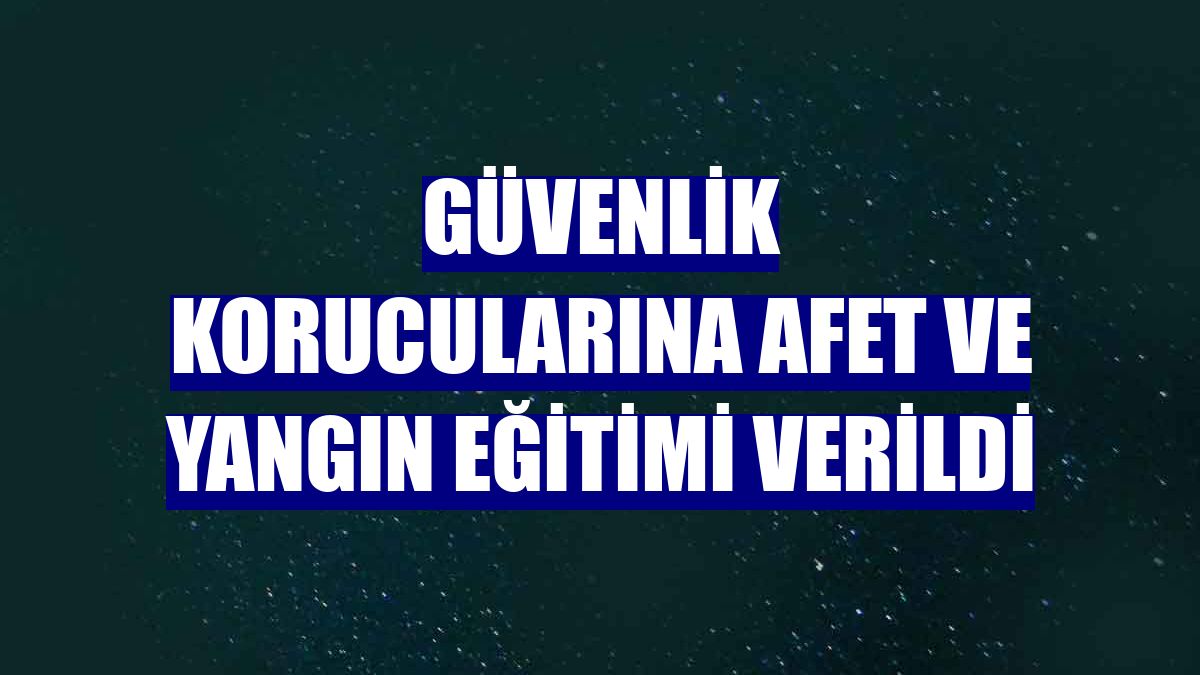 Güvenlik korucularına afet ve yangın eğitimi verildi