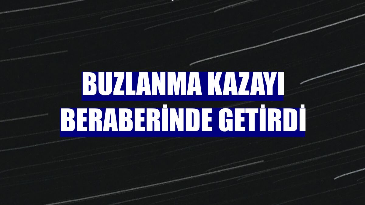 Buzlanma kazayı beraberinde getirdi