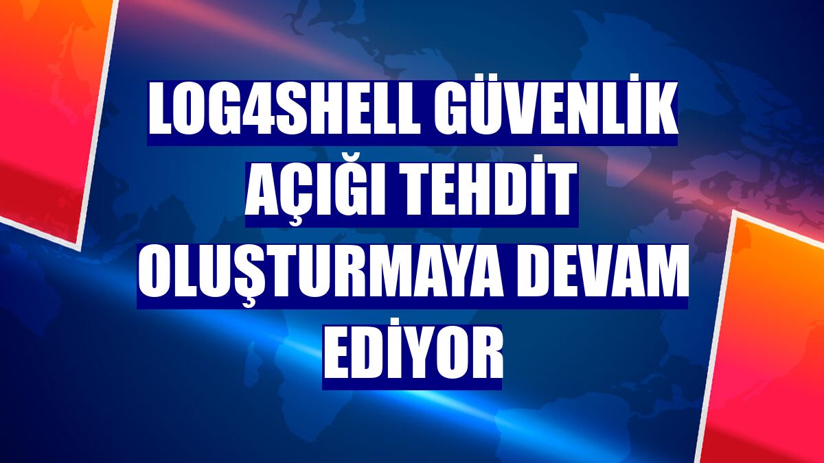 Log4Shell güvenlik açığı tehdit oluşturmaya devam ediyor