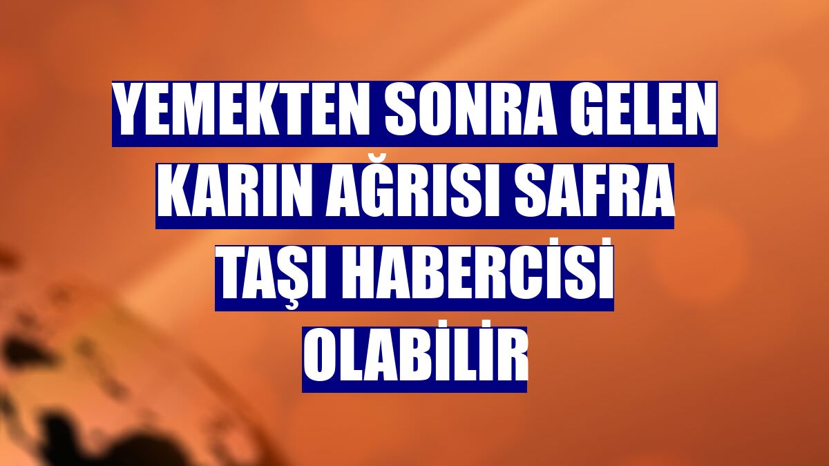 Yemekten sonra gelen karın ağrısı safra taşı habercisi olabilir