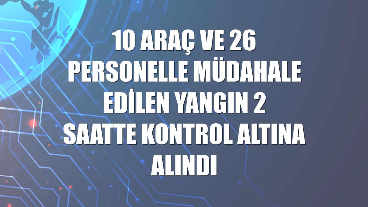 10 araç ve 26 personelle müdahale edilen yangın 2 saatte kontrol altına alındı