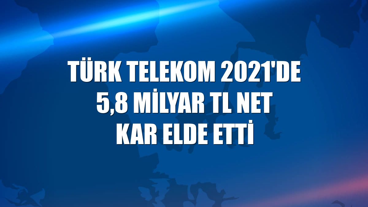 Türk Telekom 2021'de 5,8 milyar TL net kar elde etti