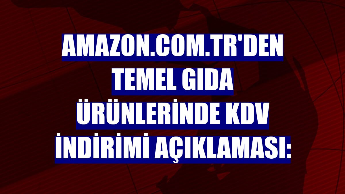 Amazon.com.tr'den temel gıda ürünlerinde KDV indirimi açıklaması: