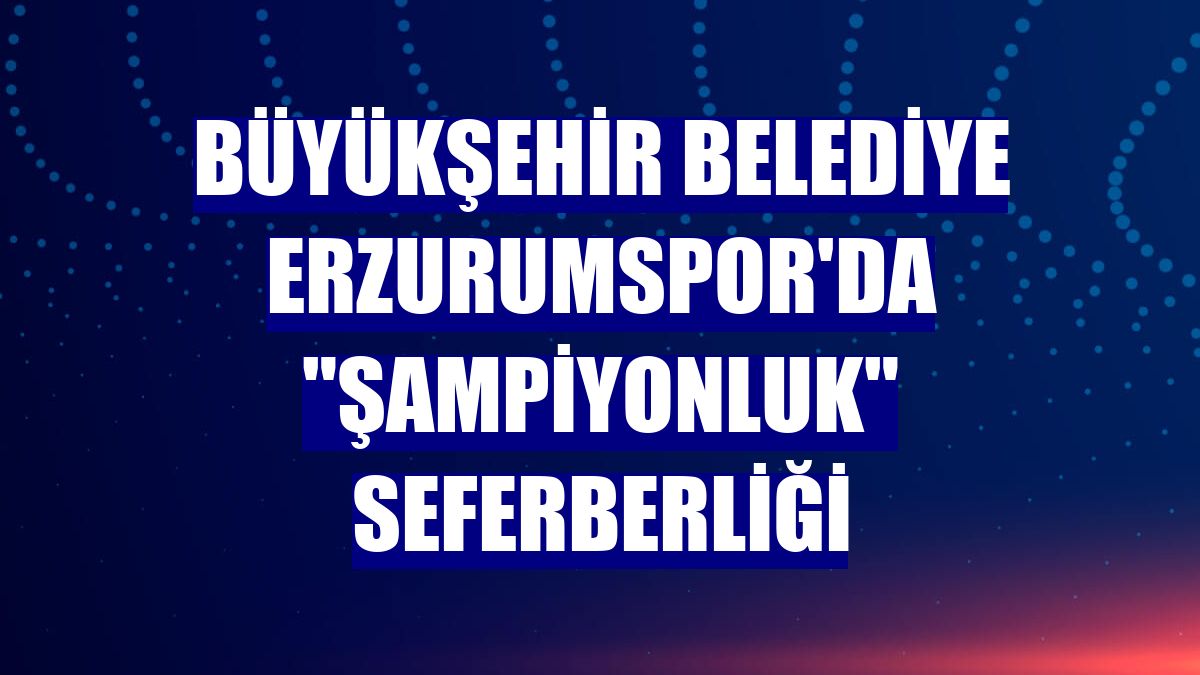 Büyükşehir Belediye Erzurumspor'da "şampiyonluk" seferberliği