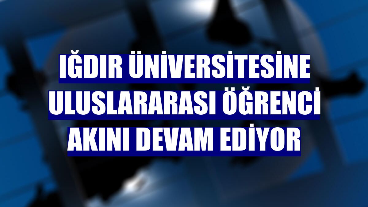 Iğdır Üniversitesine uluslararası öğrenci akını devam ediyor