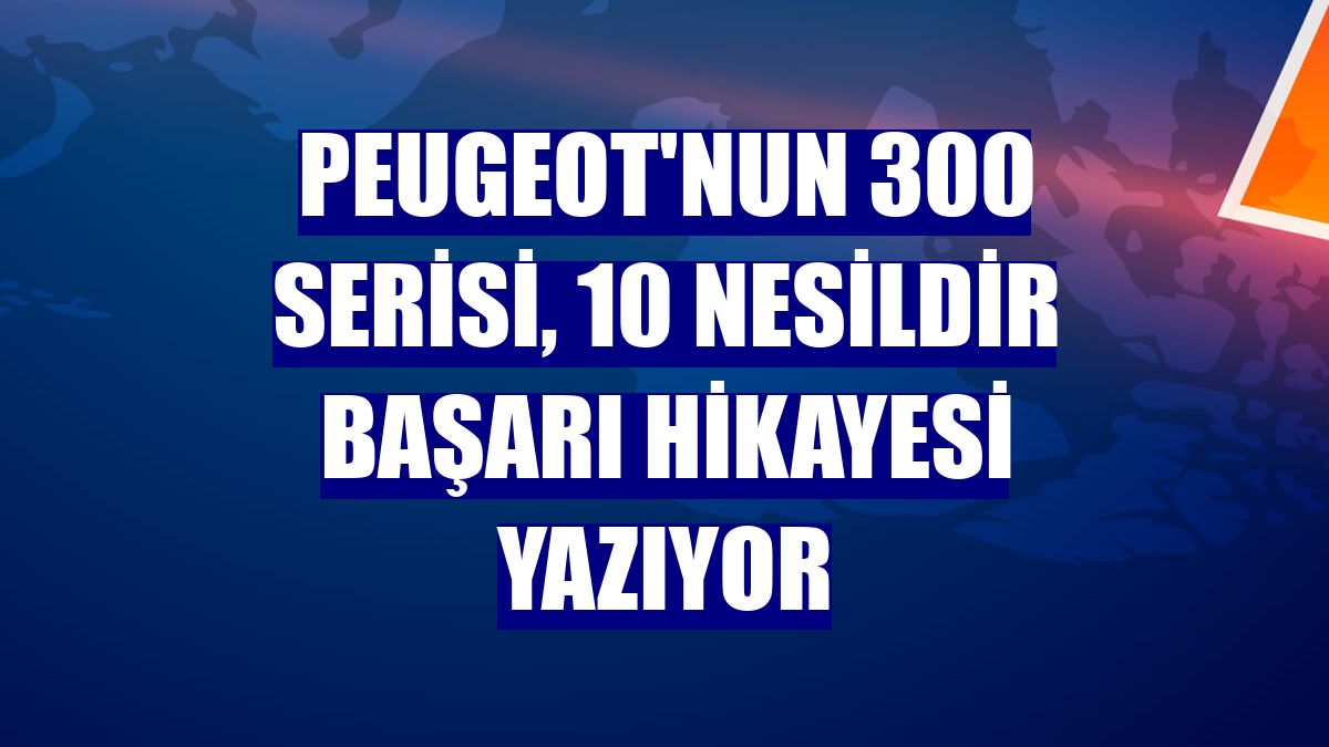Peugeot'nun 300 Serisi, 10 nesildir başarı hikayesi yazıyor