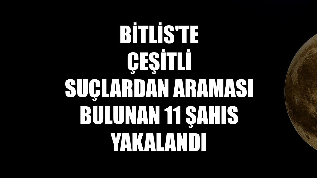 Bitlis'te çeşitli suçlardan araması bulunan 11 şahıs yakalandı