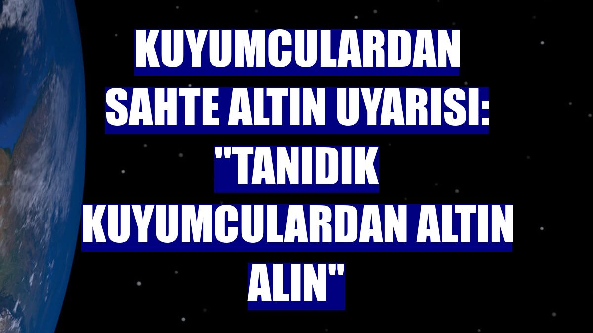 Kuyumculardan sahte altın uyarısı: "Tanıdık kuyumculardan altın alın"