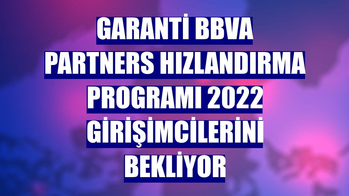 Garanti BBVA Partners Hızlandırma Programı 2022 girişimcilerini bekliyor