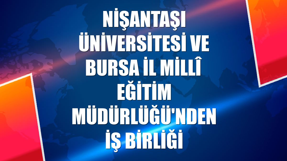 Nişantaşı Üniversitesi ve Bursa İl Millî Eğitim Müdürlüğü'nden iş birliği