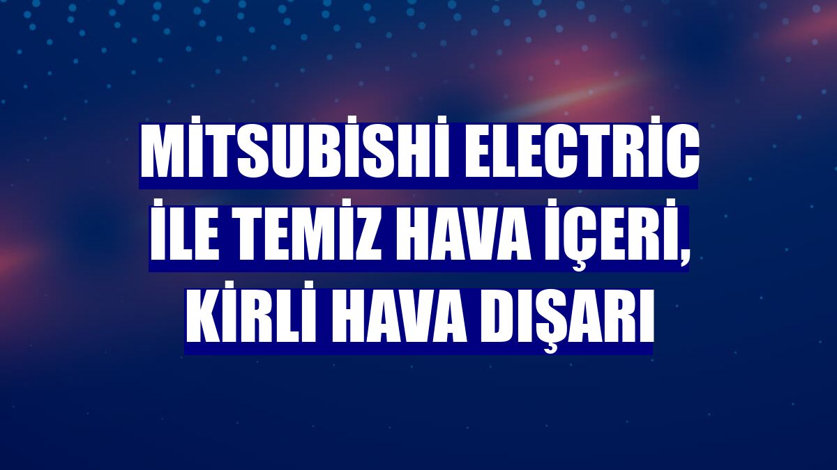 Mitsubishi Electric ile temiz hava içeri, kirli hava dışarı
