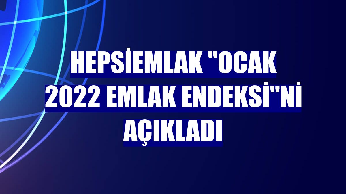 Hepsiemlak "Ocak 2022 Emlak Endeksi"ni açıkladı