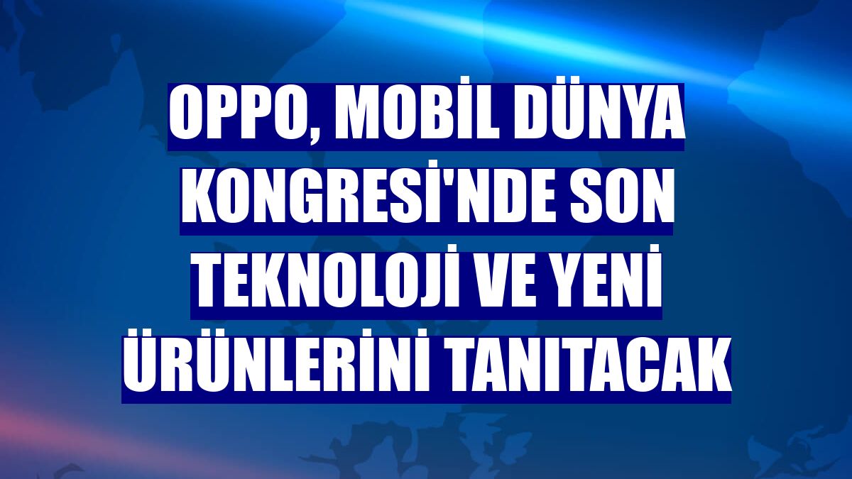 Oppo, Mobil Dünya Kongresi'nde son teknoloji ve yeni ürünlerini tanıtacak