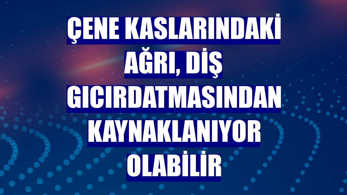 Çene kaslarındaki ağrı, diş gıcırdatmasından kaynaklanıyor olabilir