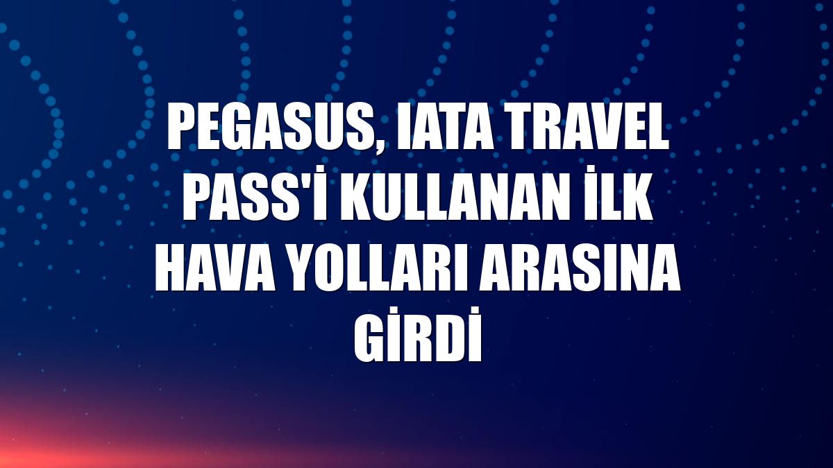 Pegasus, IATA Travel Pass'i kullanan ilk hava yolları arasına girdi