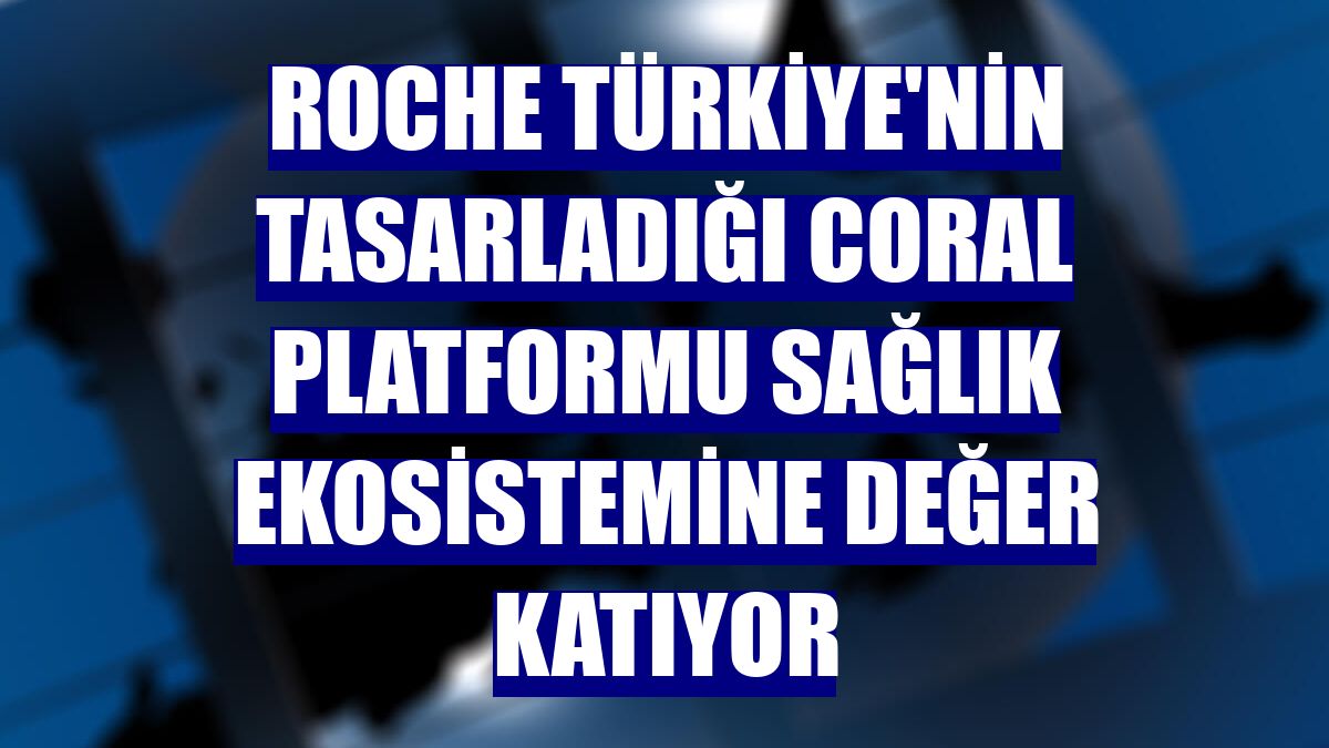 Roche Türkiye'nin tasarladığı Coral Platformu sağlık ekosistemine değer katıyor
