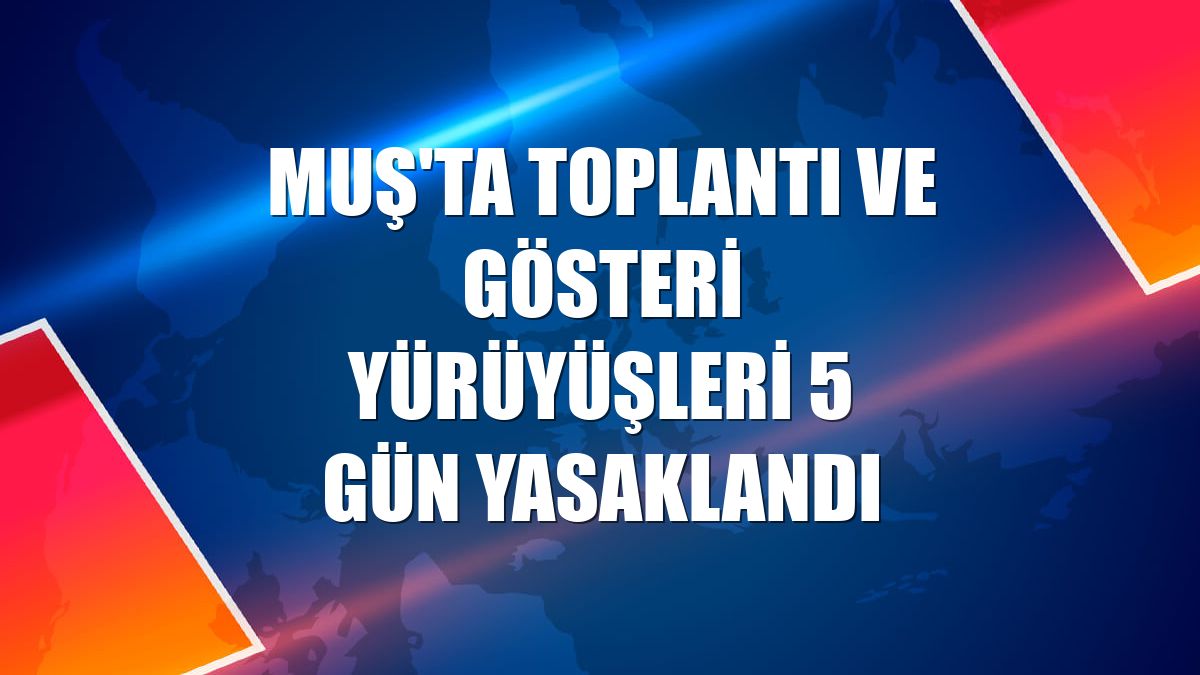 Muş'ta toplantı ve gösteri yürüyüşleri 5 gün yasaklandı