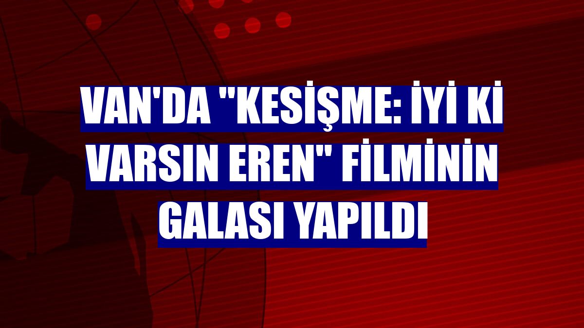 Van'da "Kesişme: İyi ki Varsın Eren" filminin galası yapıldı