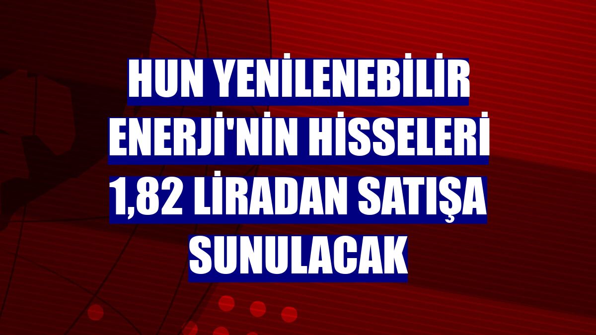 Hun Yenilenebilir Enerji'nin hisseleri 1,82 liradan satışa sunulacak