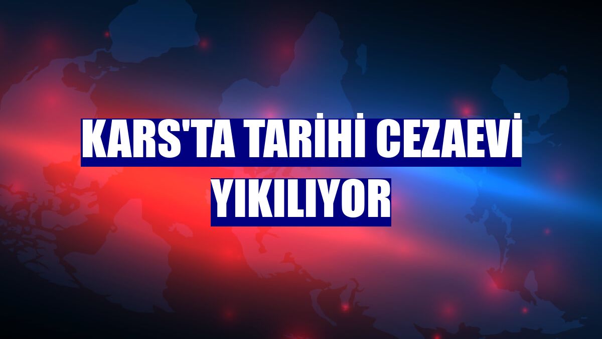 Kars'ta tarihi cezaevi yıkılıyor