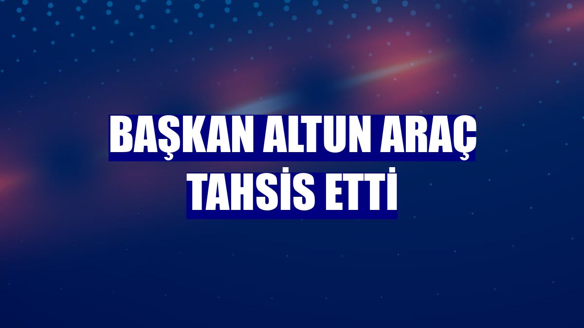 Başkan Altun araç tahsis etti