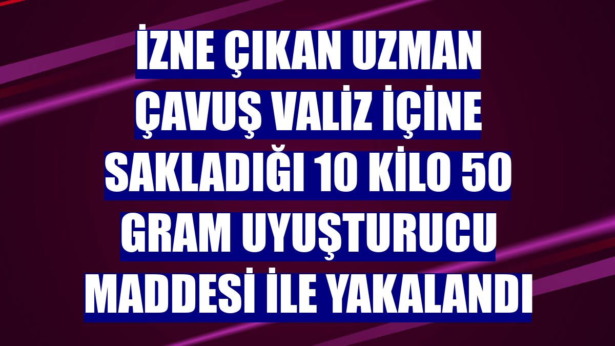 İzne çıkan uzman çavuş valiz içine sakladığı 10 kilo 50 gram uyuşturucu maddesi ile yakalandı