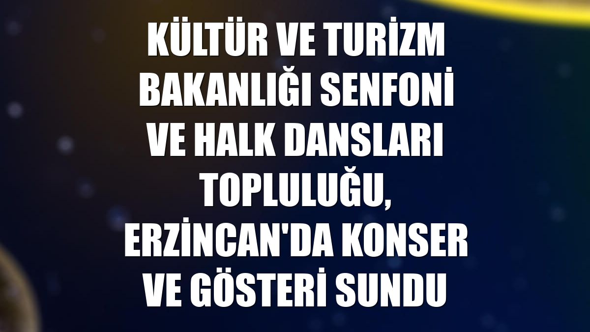 Kültür ve Turizm Bakanlığı Senfoni ve Halk Dansları Topluluğu, Erzincan'da konser ve gösteri sundu